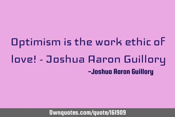 Optimism is the work ethic of love! - Joshua Aaron G