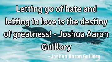 Letting go of hate and letting in love is the destiny of greatness! - Joshua Aaron Guillory