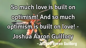 So much love is built on optimism! And so much optimism is built on love! - Joshua Aaron Guillory