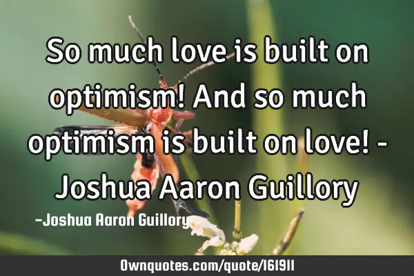 So much love is built on optimism! And so much optimism is built on love! - Joshua Aaron G