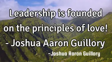 Leadership is founded on the principles of love! - Joshua Aaron Guillory