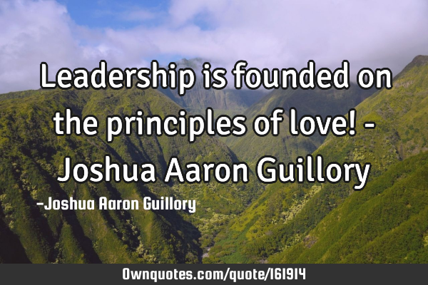 Leadership is founded on the principles of love! - Joshua Aaron G