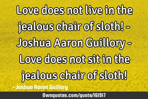 Love does not live in the jealous chair of sloth! - Joshua Aaron Guillory - Love does not sit in