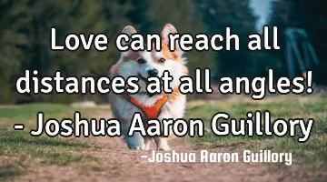 Love can reach all distances at all angles! - Joshua Aaron Guillory