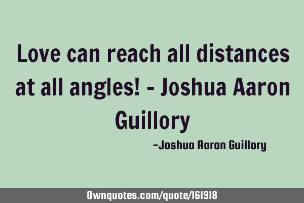 Love can reach all distances at all angles! - Joshua Aaron G