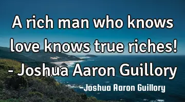 A rich man who knows love knows true riches! - Joshua Aaron Guillory