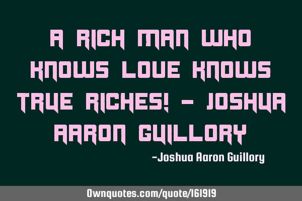 A rich man who knows love knows true riches! - Joshua Aaron G