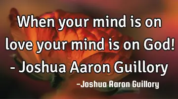 When your mind is on love your mind is on God! - Joshua Aaron Guillory