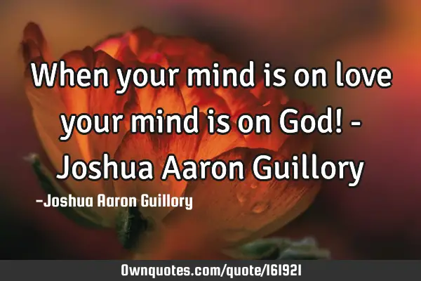 When your mind is on love your mind is on God! - Joshua Aaron G
