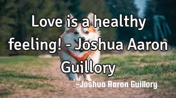 Love is a healthy feeling! - Joshua Aaron Guillory