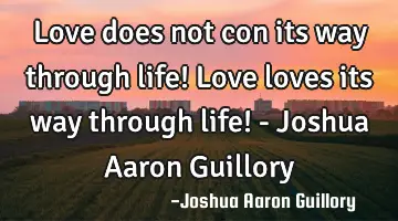 Love does not con its way through life! Love loves its way through life! - Joshua Aaron Guillory