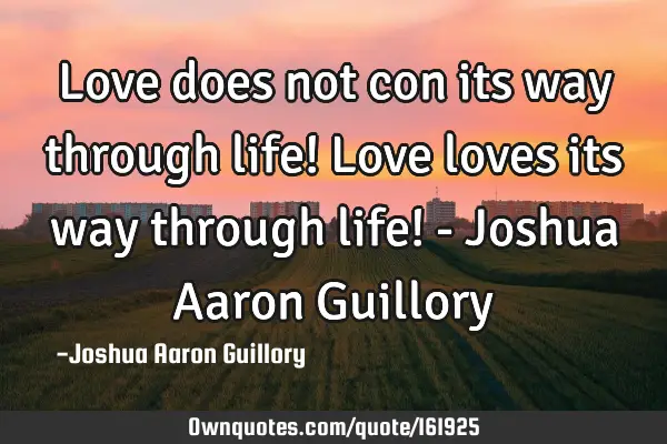 Love does not con its way through life! Love loves its way through life! - Joshua Aaron G