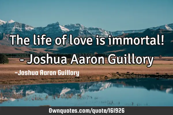The life of love is immortal! - Joshua Aaron G