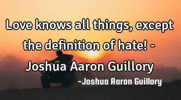 Love knows all things, except the definition of hate! - Joshua Aaron Guillory