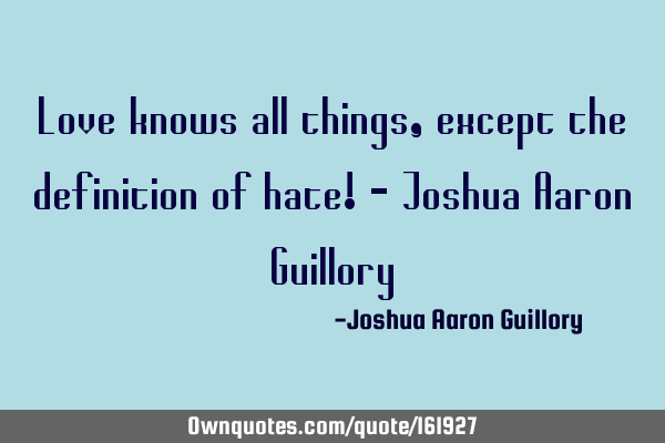 Love knows all things, except the definition of hate! - Joshua Aaron G