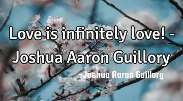 Love is infinitely love! - Joshua Aaron Guillory