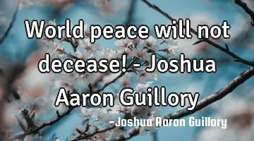 World peace will not decease! - Joshua Aaron Guillory