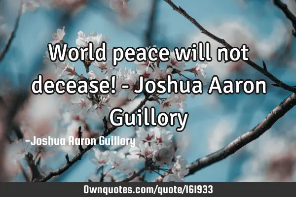 World peace will not decease! - Joshua Aaron G