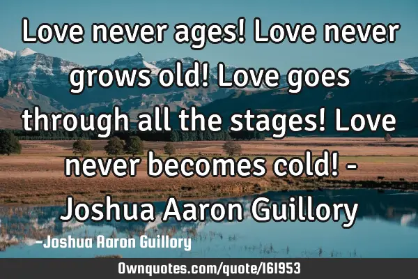 Love never ages! Love never grows old! Love goes through all the stages! Love never becomes cold! -