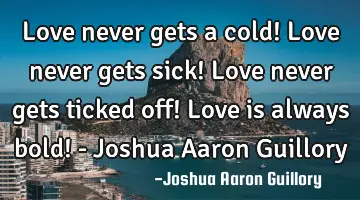 Love never gets a cold! Love never gets sick! Love never gets ticked off! Love is always bold! - J