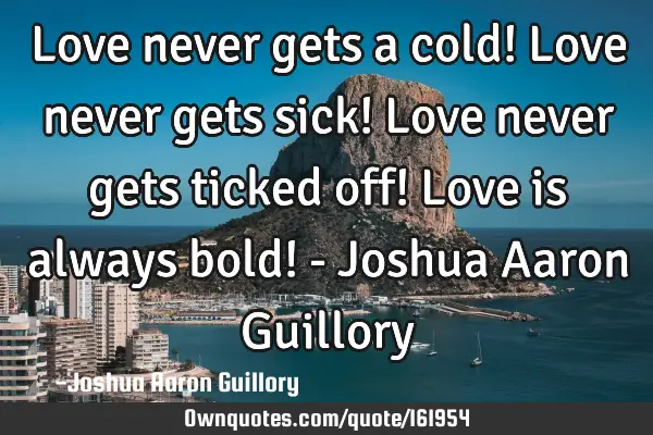 Love never gets a cold! Love never gets sick! Love never gets ticked off! Love is always bold! - J