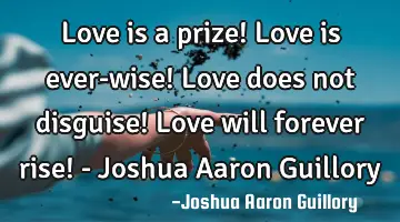 Love is a prize! Love is ever-wise! Love does not disguise! Love will forever rise! - Joshua Aaron G
