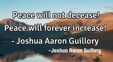 Peace will not decease! Peace will forever increase! - Joshua Aaron Guillory