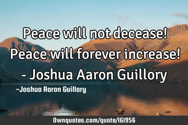 Peace will not decease! Peace will forever increase! - Joshua Aaron G