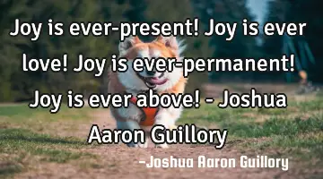 Joy is ever-present! Joy is ever love! Joy is ever-permanent! Joy is ever above! - Joshua Aaron G