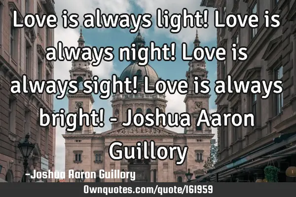 Love is always light! Love is always night! Love is always sight! Love is always bright! - Joshua A