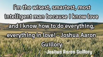 I'm the wisest, smartest, most intelligent man because I know love and I know how to do everything,