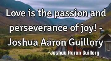 Love is the passion and perseverance of joy! - Joshua Aaron Guillory
