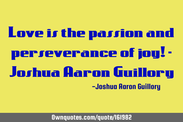 Love is the passion and perseverance of joy! - Joshua Aaron G