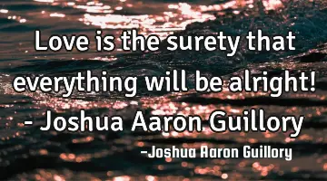 Love is the surety that everything will be alright! - Joshua Aaron Guillory