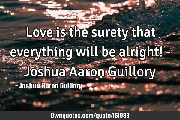 Love is the surety that everything will be alright! - Joshua Aaron G