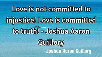 Love is not committed to injustice! Love is committed to truth! - Joshua Aaron Guillory
