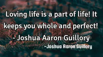 Loving life is a part of life! It keeps you whole and perfect! - Joshua Aaron Guillory