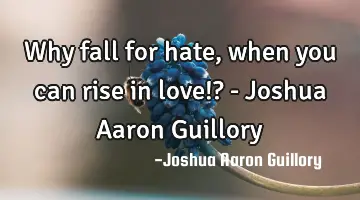 Why fall for hate, when you can rise in love!? - Joshua Aaron Guillory