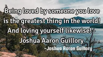 Being loved by someone you love is the greatest thing in the world! And loving yourself likewise! -