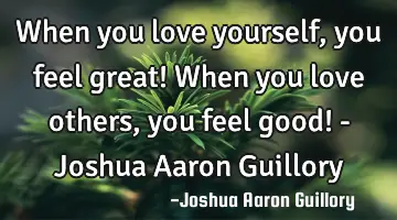 When you love yourself, you feel great! When you love others, you feel good! - Joshua Aaron Guillory