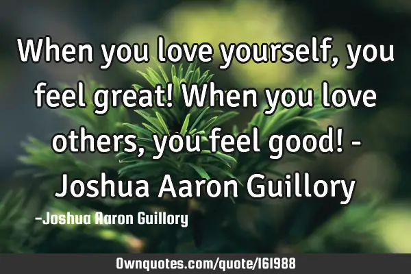 When you love yourself, you feel great! When you love others, you feel good! - Joshua Aaron G