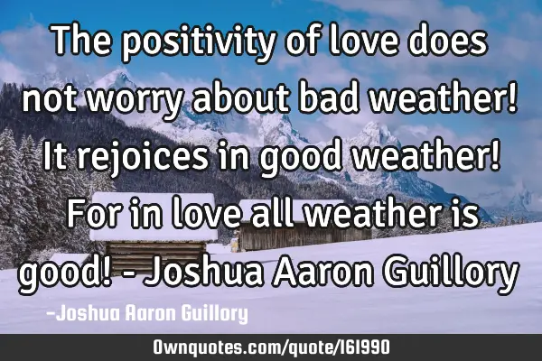 The positivity of love does not worry about bad weather! It rejoices in good weather! For in love