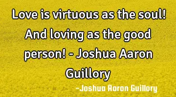 Love is virtuous as the soul! And loving as the good person! - Joshua Aaron Guillory