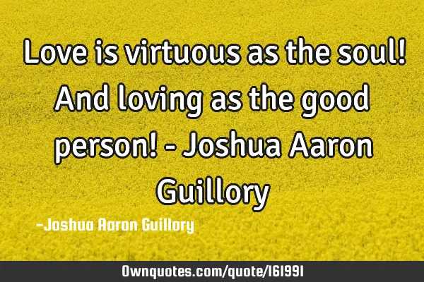 Love is virtuous as the soul! And loving as the good person! - Joshua Aaron G