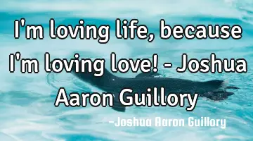 I'm loving life, because I'm loving love! - Joshua Aaron Guillory