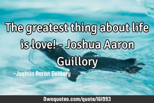 The greatest thing about life is love! - Joshua Aaron G
