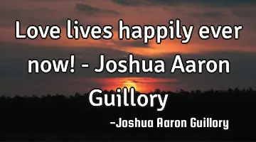 Love lives happily ever now! - Joshua Aaron Guillory