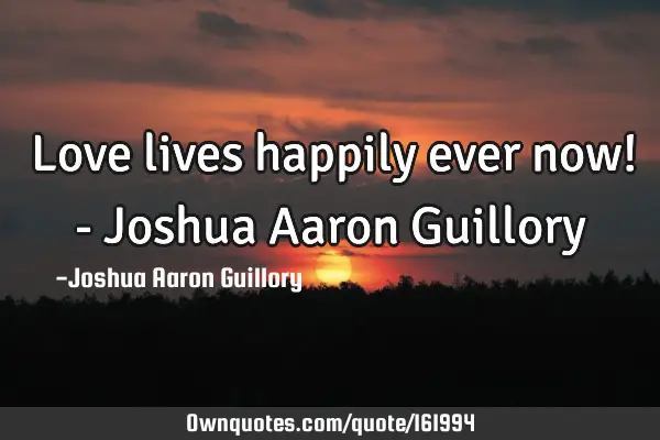 Love lives happily ever now! - Joshua Aaron G