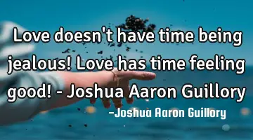 Love doesn't have time being jealous! Love has time feeling good! - Joshua Aaron Guillory