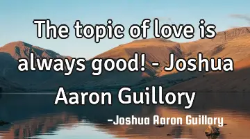 The topic of love is always good! - Joshua Aaron Guillory